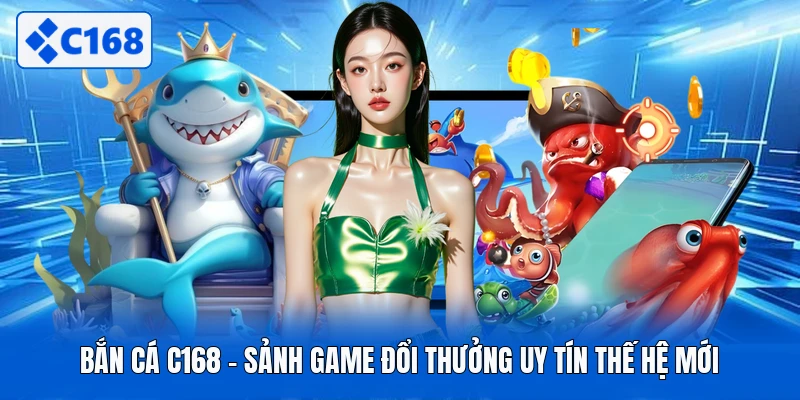 Bắn cá C168 - sảnh game đổi thưởng uy tín thế hệ mới