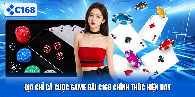 Địa chỉ cá cược game bài C168 chính thức hiện nay