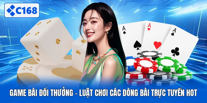 Game Bài Đổi Thưởng - Luật Chơi Các Dòng Bài Trực Tuyến Hot