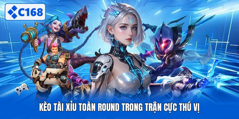 Kèo tài xỉu toàn round trong trận cực thú vị