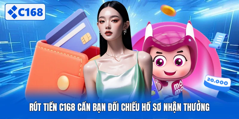 Rút tiền C168 cần bạn đối chiếu hồ sơ nhận thưởng