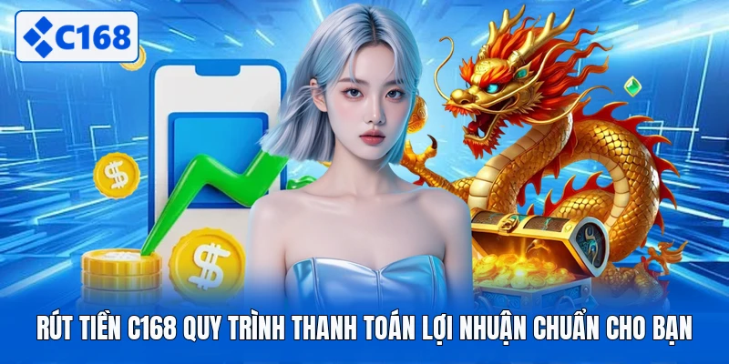 Rút Tiền C168 Quy Trình Thanh Toán Lợi Nhuận Chuẩn Cho Bạn