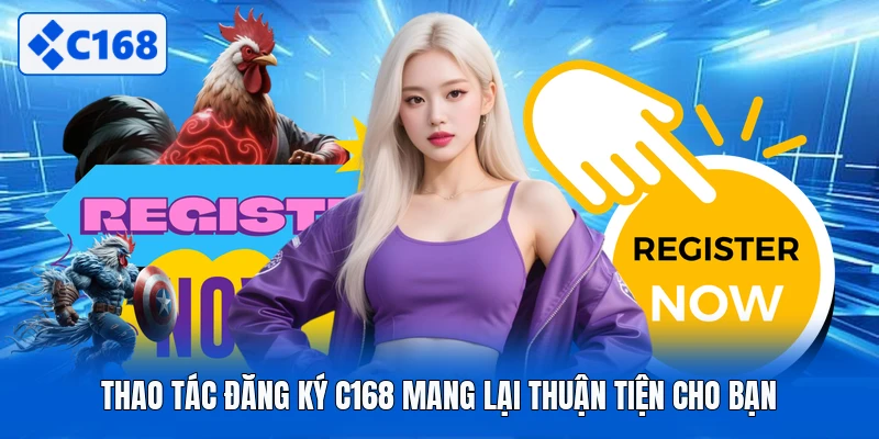 Thao tác đăng ký C168 mang lại thuận tiện cho bạn